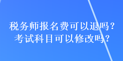 稅務(wù)師報(bào)名費(fèi)可以退嗎？考試科目可以修改嗎？