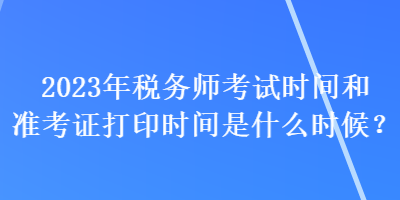 2023年稅務師考試時間和準考證打印時間是什么時候？