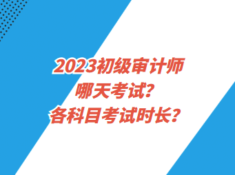 2023初級審計師哪天考試？各科目考試時長？