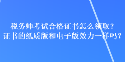 稅務師考試合格證書怎么領??？證書的紙質版和電子版效力一樣嗎？