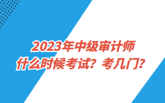 2023年中級(jí)審計(jì)師什么時(shí)候考試？考幾門(mén)？