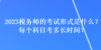 2023稅務(wù)師的考試形式是什么？每個(gè)科目考多長(zhǎng)時(shí)間？