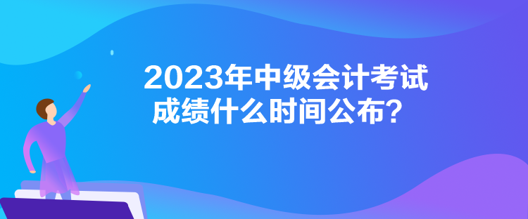 2023年中級會計考試成績什么時間公布？