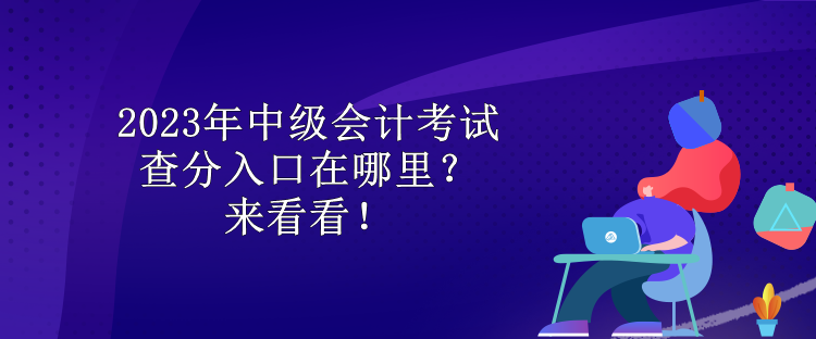 2023年中級會計考試查分入口在哪里？來看看！