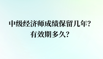 中級(jí)經(jīng)濟(jì)師成績(jī)保留幾年？有效期多久？