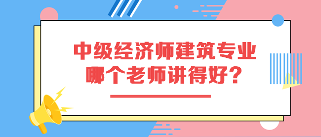 中級(jí)經(jīng)濟(jì)師建筑與房地產(chǎn)專業(yè)哪個(gè)老師講得好？