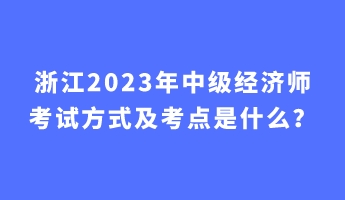 浙江2023年中級經濟師考試方式及考點是什么？