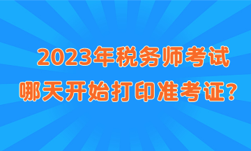 2023年稅務(wù)師考試哪天開始打印準(zhǔn)考證？