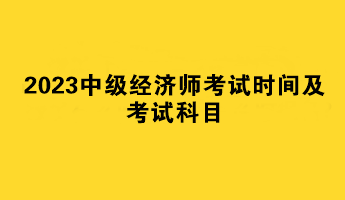 2023中級經(jīng)濟師考試時間及考試科目