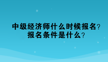 中級(jí)經(jīng)濟(jì)師什么時(shí)候報(bào)名？報(bào)名條件是什么？