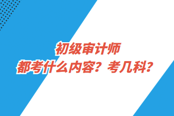 初級審計師都考什么內(nèi)容？考幾科？