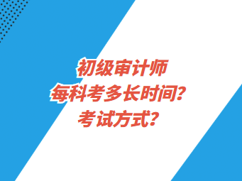 初級審計師每科考多長時間？考試方式？