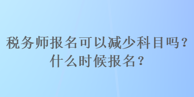 稅務(wù)師報名可以減少科目嗎？什么時候報名？