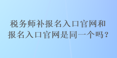 稅務(wù)師補(bǔ)報(bào)名入口官網(wǎng)和報(bào)名入口官網(wǎng)是同一個(gè)嗎？