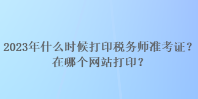 2023年什么時(shí)候打印稅務(wù)師準(zhǔn)考證？在哪個(gè)網(wǎng)站打??？