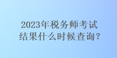 2023年稅務(wù)師考試結(jié)果什么時候查詢？