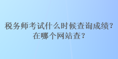 稅務(wù)師考試什么時候查詢成績？在哪個網(wǎng)站查？