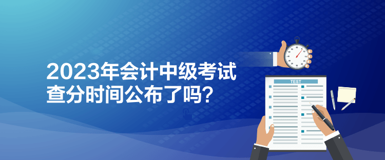 2023年會計(jì)中級考試查分時(shí)間公布了嗎？