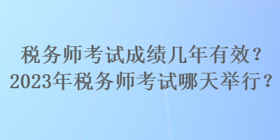 稅務(wù)師考試成績幾年有效？2023年稅務(wù)師考試哪天舉行？