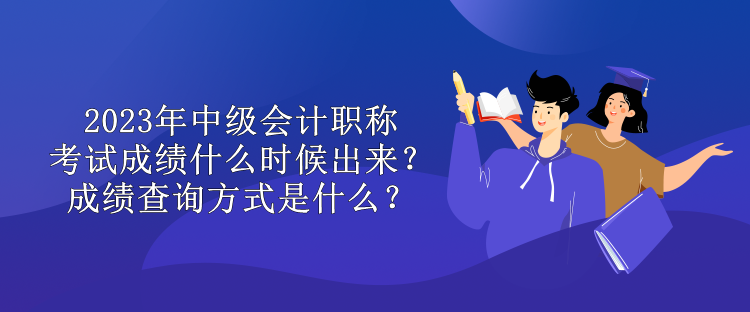 2023年中級(jí)會(huì)計(jì)職稱考試成績什么時(shí)候出來？成績查詢方式是什么？