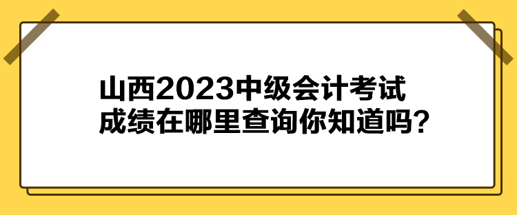 山西2023中級會計考試成績在哪里查詢你知道嗎？