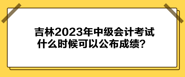 吉林2023年中級會計考試什么時候可以公布成績？