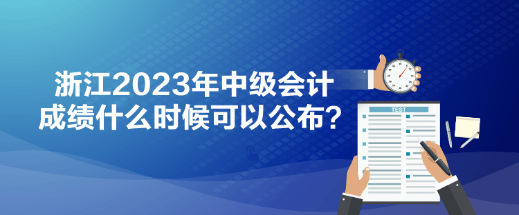 浙江2023年中級(jí)會(huì)計(jì)成績(jī)什么時(shí)候可以公布？