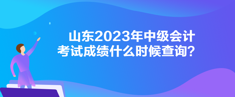 山東2023年中級會計考試成績什么時候查詢？