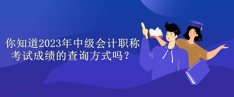 你知道2023年中級(jí)會(huì)計(jì)職稱考試成績(jī)的查詢方式嗎？