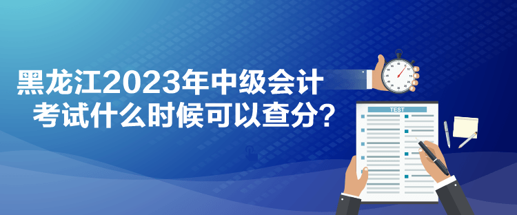 黑龍江2023年中級(jí)會(huì)計(jì)考試什么時(shí)候可以查分？