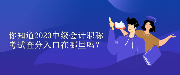 你知道2023中級(jí)會(huì)計(jì)職稱(chēng)考試查分入口在哪里嗎？