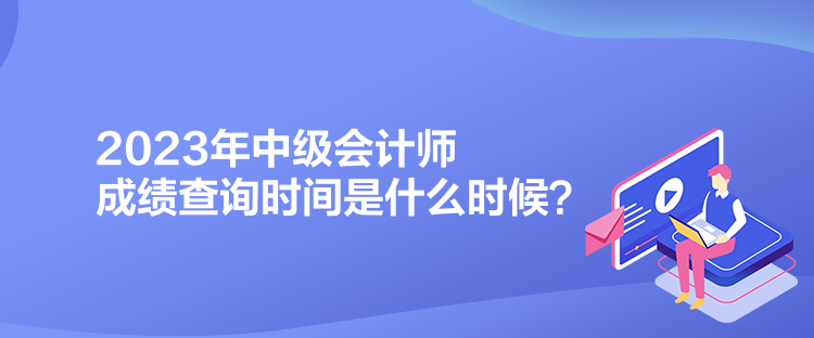 2023年中級會計師成績查詢時間是什么時候？