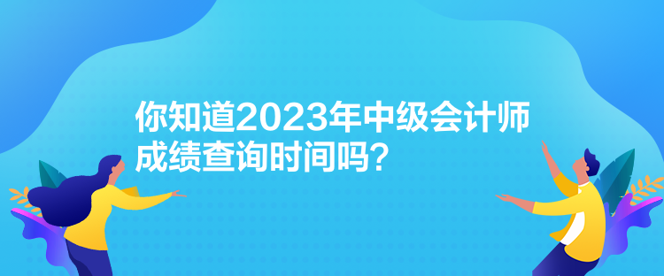 你知道2023年中級(jí)會(huì)計(jì)師成績(jī)查詢時(shí)間嗎？