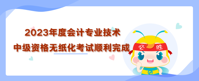 2023年度全國會計(jì)專業(yè)技術(shù)中級資格無紙化考試順利完成