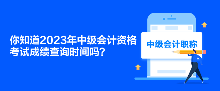 你知道2023年中級會計資格考試成績查詢時間嗎？