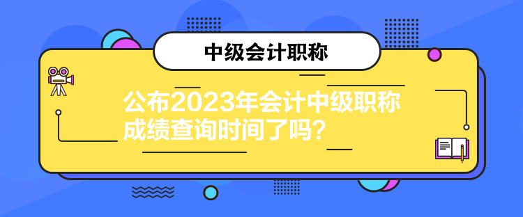 公布2023年會計中級職稱成績查詢時間了嗎？