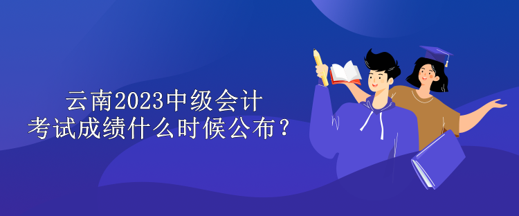 云南2023中級(jí)會(huì)計(jì)考試成績(jī)什么時(shí)候公布？