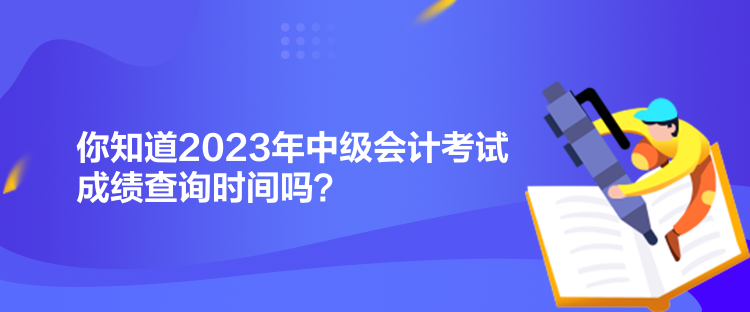 你知道2023年中級會計考試成績查詢時間嗎？