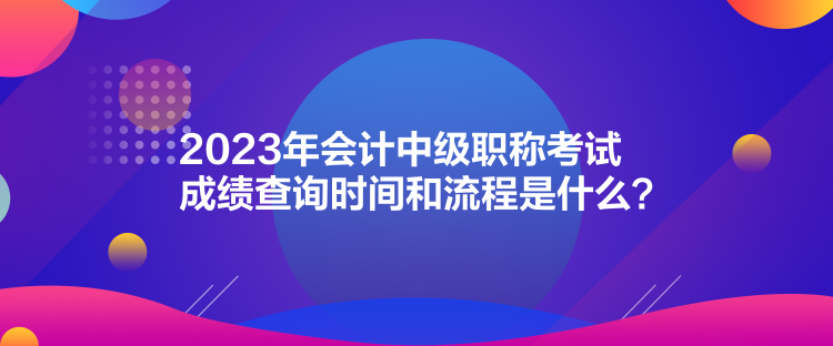 2023年會計中級職稱考試成績查詢時間和流程是什么？