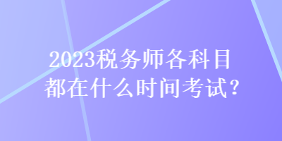 2023稅務(wù)師各科目都在什么時間考試？