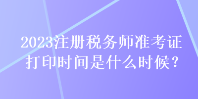 2023注冊稅務師準考證打印時間是什么時候？