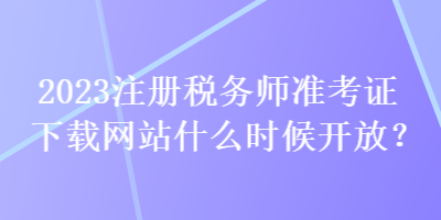 2023注冊(cè)稅務(wù)師準(zhǔn)考證下載網(wǎng)站什么時(shí)候開(kāi)放？