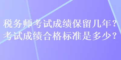 稅務(wù)師考試成績(jī)保留幾年？考試成績(jī)合格標(biāo)準(zhǔn)是多少？