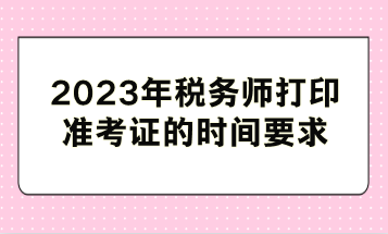 2023年稅務師打印準考證的時間要求