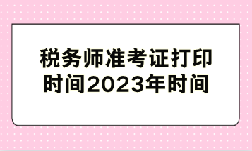 稅務(wù)師準(zhǔn)考證打印時間2023年時間