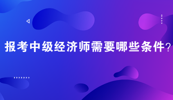 報考中級經(jīng)濟師需要哪些條件？