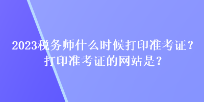 2023稅務(wù)師什么時候打印準(zhǔn)考證？打印準(zhǔn)考證的網(wǎng)站是？