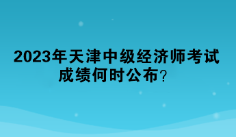 2023年天津中級經(jīng)濟(jì)師考試成績何時(shí)公布？