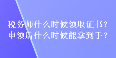 稅務(wù)師什么時(shí)候領(lǐng)取證書？申領(lǐng)后什么時(shí)候能拿到手？