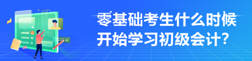 零基礎(chǔ)考生什么時候開始學(xué)習(xí)初級會計？來不及學(xué)才最難受！